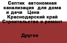 Септик (автономная канализация) для дома и дачи › Цена ­ 25 000 - Краснодарский край Строительство и ремонт » Другое   